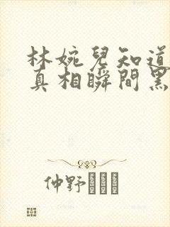 林婉儿知道林珙真相瞬间黑化