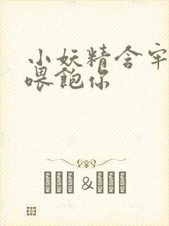 小妖精含牢了我喂饱你