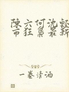 陈六何沈轻舞都市狂枭最新章节