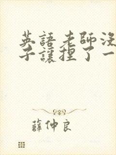 英语老师没带罩子让捏了一节