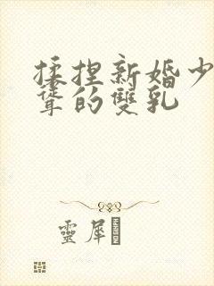 揉捏新婚少妇高耸的双乳