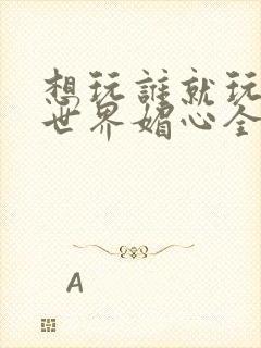 想玩谁就玩谁的世界媚心全文阅读