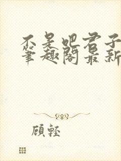 不是吧君子也防笔趣阁最新章节txt