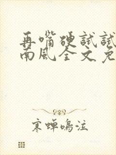 再嘴硬试试by南风全文免费阅读无弹窗封面