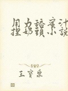 用力舔蜜汁.揉捏奶头小说