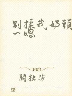 别揉我奶头～啊～嗯