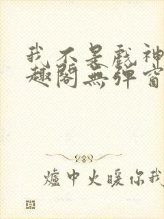 我不是戏神新笔趣阁无弹窗