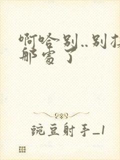 啊哈别..别揉那处了