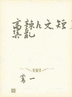 高辣h文短篇合集乱