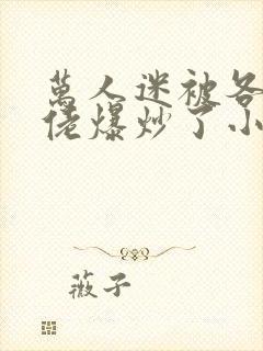 万人迷被各路大佬爆炒了小说