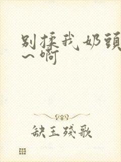 别揉我奶头～嗯～啊