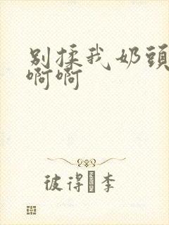 别揉我奶头嗯啊啊啊