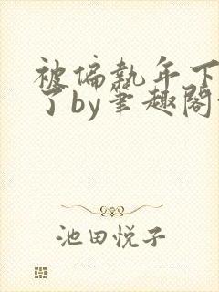 被偏执年下娇养了by笔趣阁txt下载