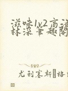 滋味1v2商洛林深笔趣阁