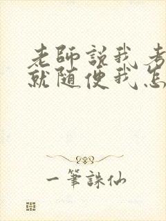 老师说我考好了就随便我怎样