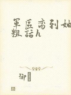 军区脔到她哭h粗话h