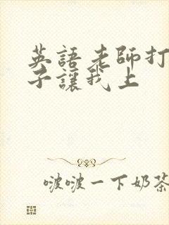 英语老师打开扣子让我上