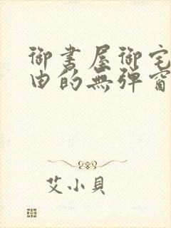 御书屋御宅屋自由的无弹窗小说阅读