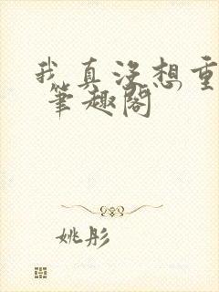 我真没想重生啊 笔趣阁