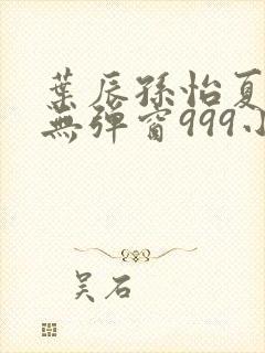 叶辰孙怡夏若雪无弹窗999小说网