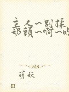 主人~别揉了~奶头~啊~嗯小说