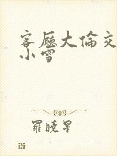 客厅大伦交侩h小雪