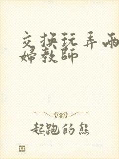 交换玩弄两个美妇教师