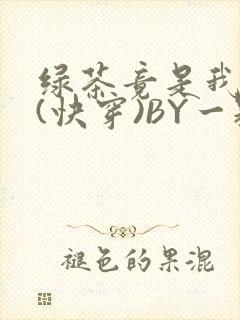 绿茶竟是我自己(快穿)BY一颗栗子