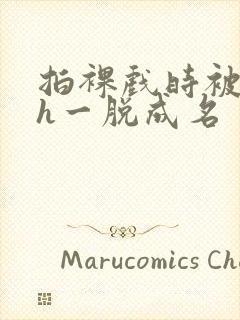 拍裸戏时被c了h一脱成名封面