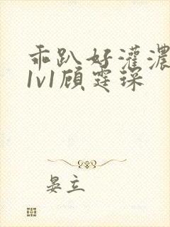 乖趴好灌浓精h1v1顾霆琛