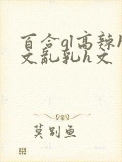 百合gl高辣h文乱乳h文