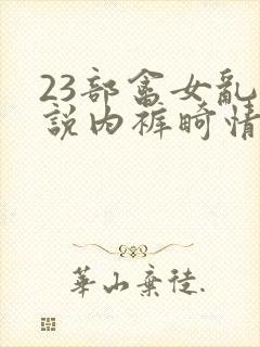 23部禽女乱小说内裤畸情视频