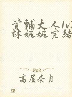 首辅大人1v2林婉婉完结了吗