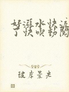 好涨水快流出来了快吃动阅读