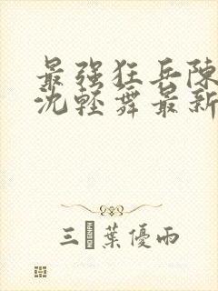 最强狂兵陈六何沈轻舞最新章节阅读