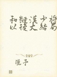 和糙汉少将闪婚以后大结局