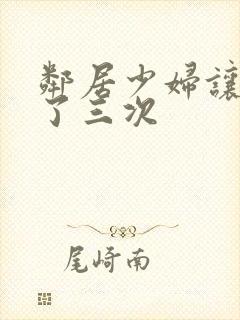 邻居少妇让我爽了三次