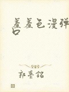 羞羞色漫弹窗入口