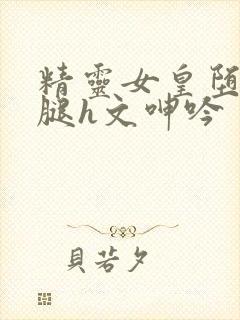 精灵女皇堕落双腿h文呻吟