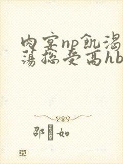 肉宴np饥渴放荡总受高hbl