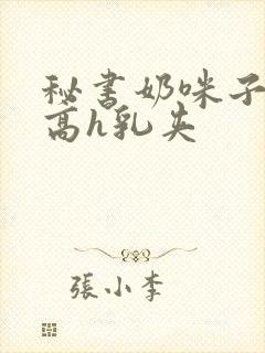 秘书奶咪子真大高h乳夹