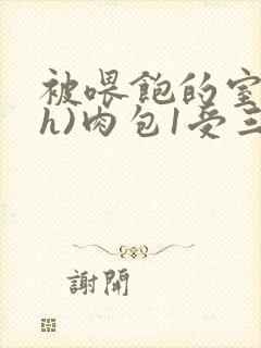 被喂饱的室友(h)肉包1受三攻