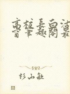 高校长白沽无弹窗笔趣阁最新章节