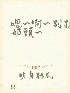 嗯~啊~别揉我奶头~