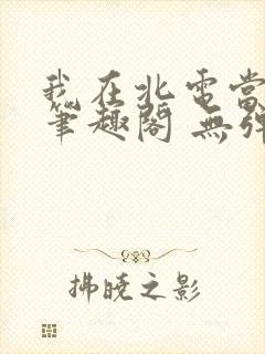 我在北电当教兽笔趣阁 无弹窗