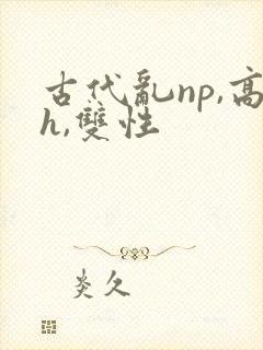 古代乱np,高h,双性