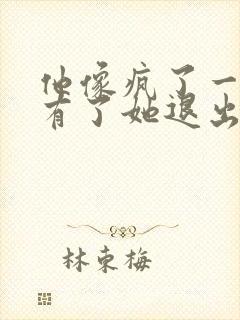 他像疯了一样占有了她退出