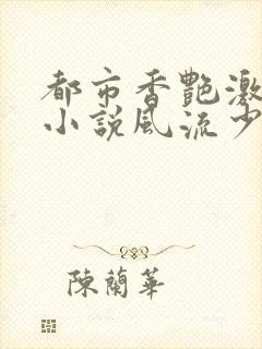 都市香艳激情肉小说风流少年小说