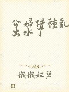 公妇借种乱h日出水了