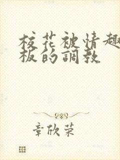 校花被情趣店老板的调教